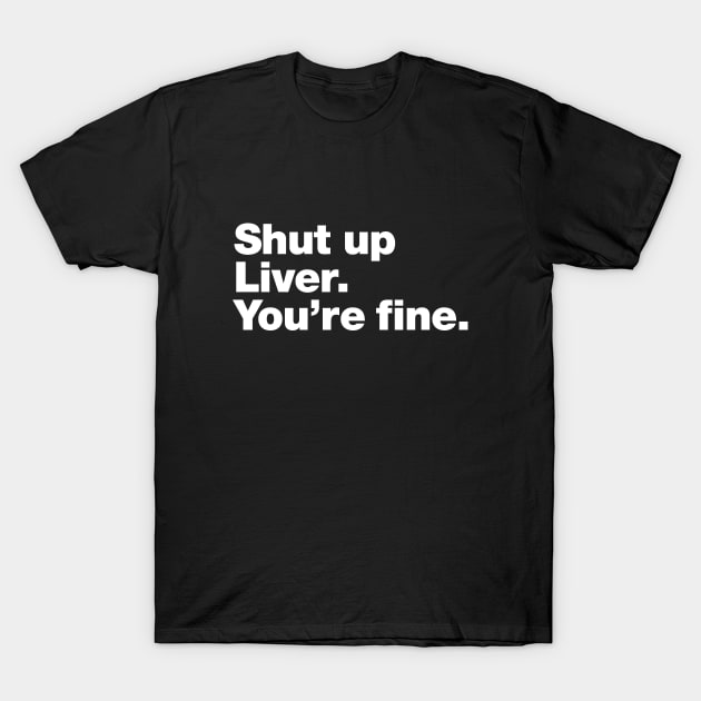 Shut up Liver. You're fine. T-Shirt by Chestify